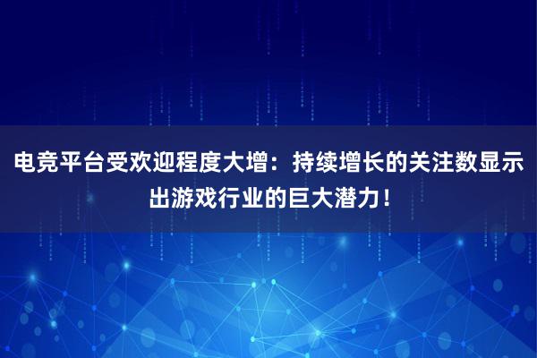 电竞平台受欢迎程度大增：持续增长的关注数显示出游戏行业的巨大潜力！