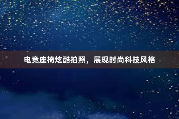 电竞座椅炫酷拍照，展现时尚科技风格