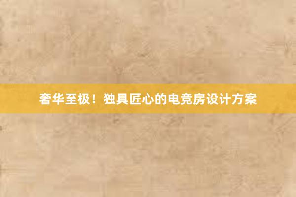 奢华至极！独具匠心的电竞房设计方案