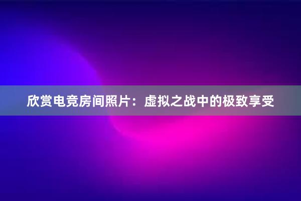 欣赏电竞房间照片：虚拟之战中的极致享受