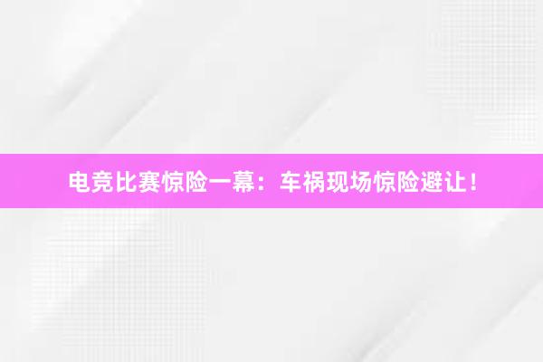 电竞比赛惊险一幕：车祸现场惊险避让！