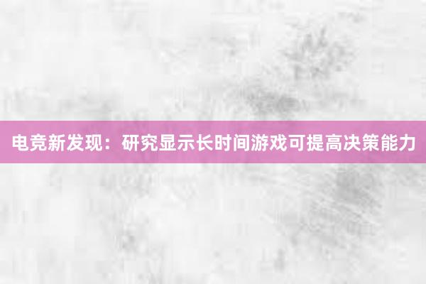 电竞新发现：研究显示长时间游戏可提高决策能力