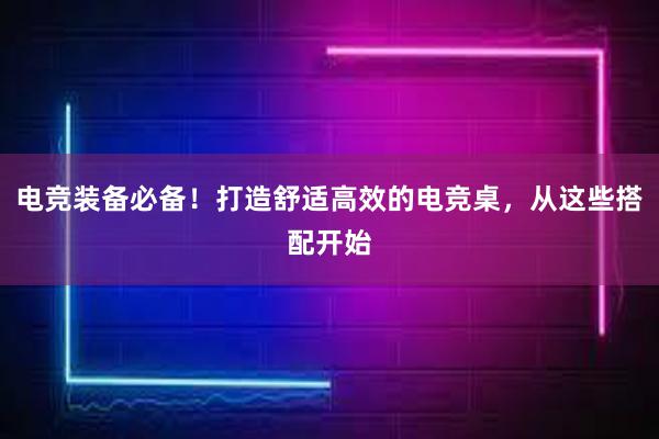 电竞装备必备！打造舒适高效的电竞桌，从这些搭配开始