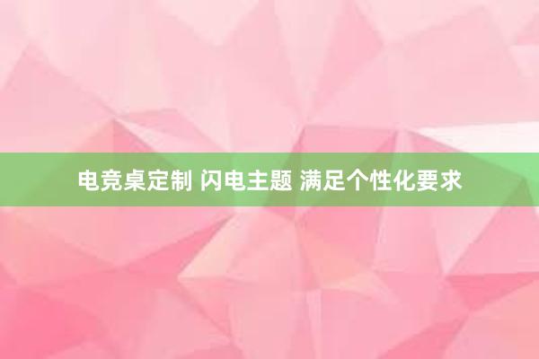 电竞桌定制 闪电主题 满足个性化要求