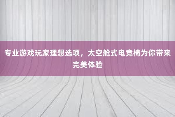 专业游戏玩家理想选项，太空舱式电竞椅为你带来完美体验