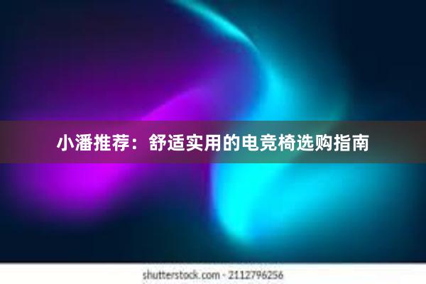 小潘推荐：舒适实用的电竞椅选购指南