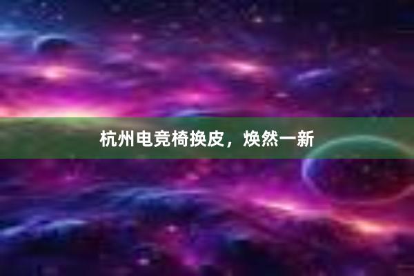 杭州电竞椅换皮，焕然一新