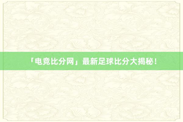 「电竞比分网」最新足球比分大揭秘！