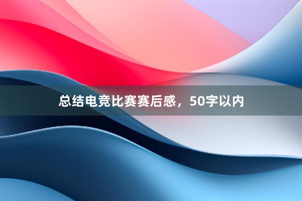 总结电竞比赛赛后感，50字以内