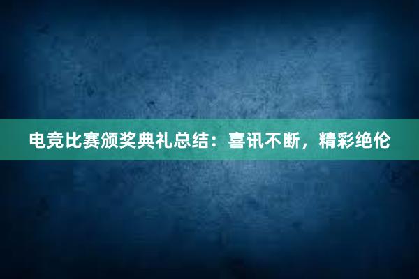 电竞比赛颁奖典礼总结：喜讯不断，精彩绝伦