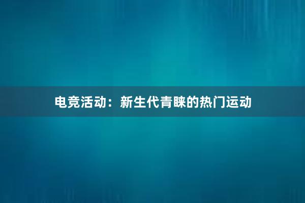 电竞活动：新生代青睐的热门运动