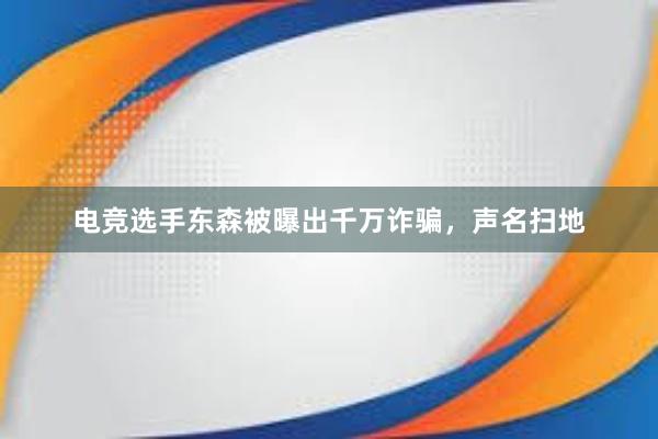 电竞选手东森被曝出千万诈骗，声名扫地