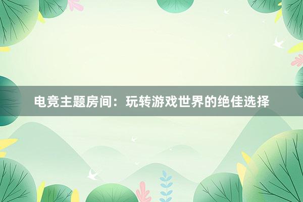 电竞主题房间：玩转游戏世界的绝佳选择