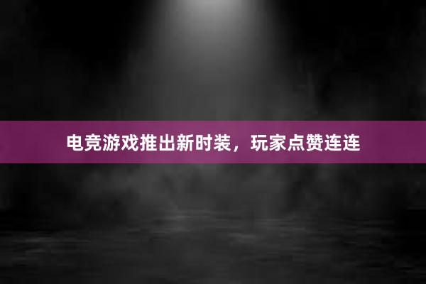 电竞游戏推出新时装，玩家点赞连连