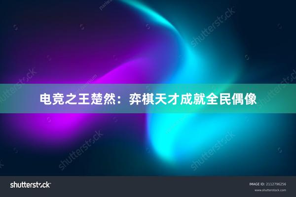 电竞之王楚然：弈棋天才成就全民偶像