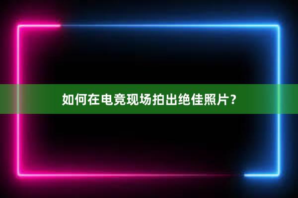 如何在电竞现场拍出绝佳照片？