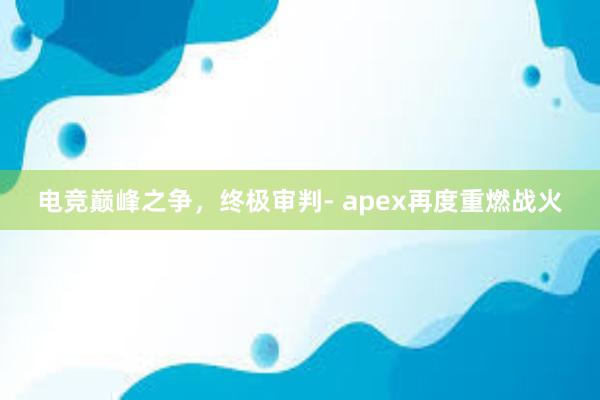 电竞巅峰之争，终极审判- apex再度重燃战火