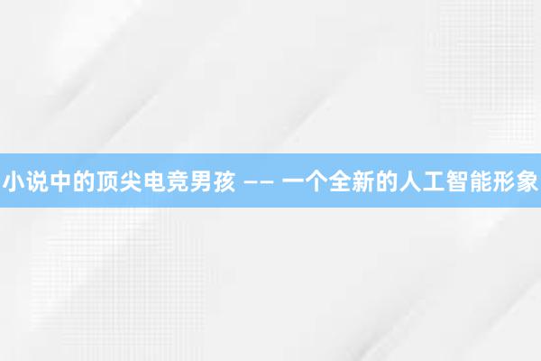 小说中的顶尖电竞男孩 —— 一个全新的人工智能形象