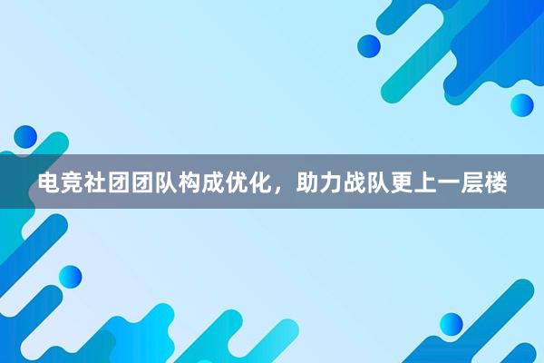 电竞社团团队构成优化，助力战队更上一层楼