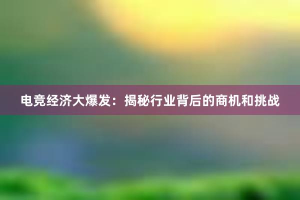 电竞经济大爆发：揭秘行业背后的商机和挑战