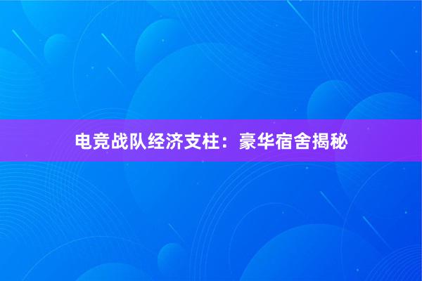 电竞战队经济支柱：豪华宿舍揭秘