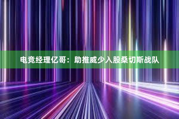 电竞经理亿哥：助推威少入股桑切斯战队