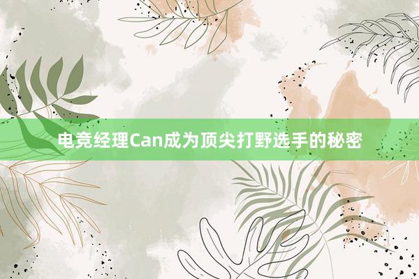 电竞经理Can成为顶尖打野选手的秘密