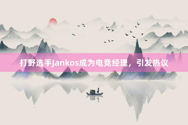 打野选手Jankos成为电竞经理，引发热议