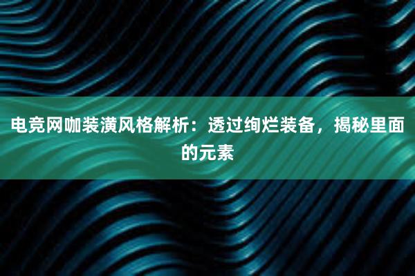 电竞网咖装潢风格解析：透过绚烂装备，揭秘里面的元素