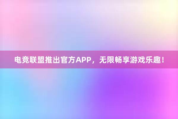 电竞联盟推出官方APP，无限畅享游戏乐趣！