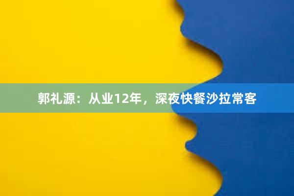 郭礼源：从业12年，深夜快餐沙拉常客