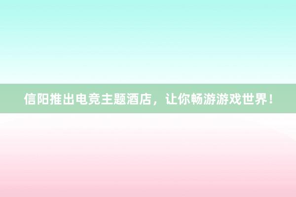 信阳推出电竞主题酒店，让你畅游游戏世界！