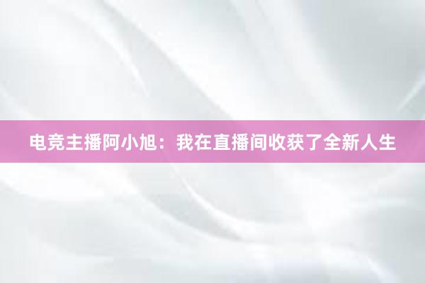 电竞主播阿小旭：我在直播间收获了全新人生