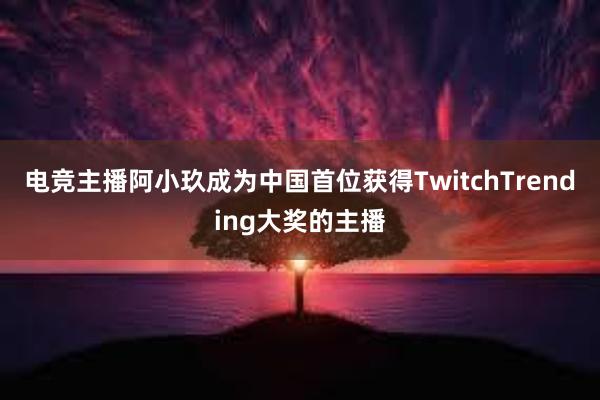 电竞主播阿小玖成为中国首位获得TwitchTrending大奖的主播