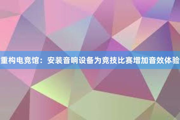 重构电竞馆：安装音响设备为竞技比赛增加音效体验