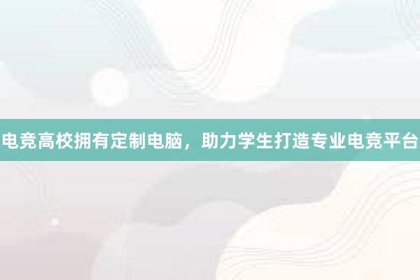 电竞高校拥有定制电脑，助力学生打造专业电竞平台