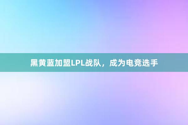 黑黄蓝加盟LPL战队，成为电竞选手