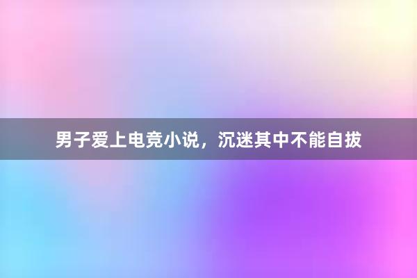 男子爱上电竞小说，沉迷其中不能自拔