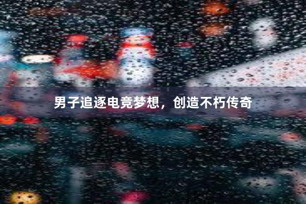 男子追逐电竞梦想，创造不朽传奇