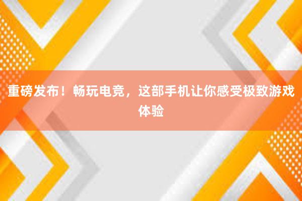 重磅发布！畅玩电竞，这部手机让你感受极致游戏体验