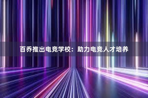 百乔推出电竞学校：助力电竞人才培养