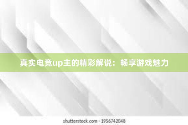 真实电竞up主的精彩解说：畅享游戏魅力