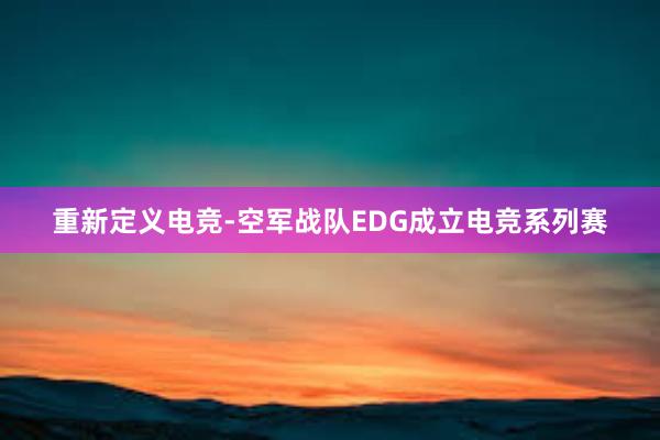 重新定义电竞-空军战队EDG成立电竞系列赛