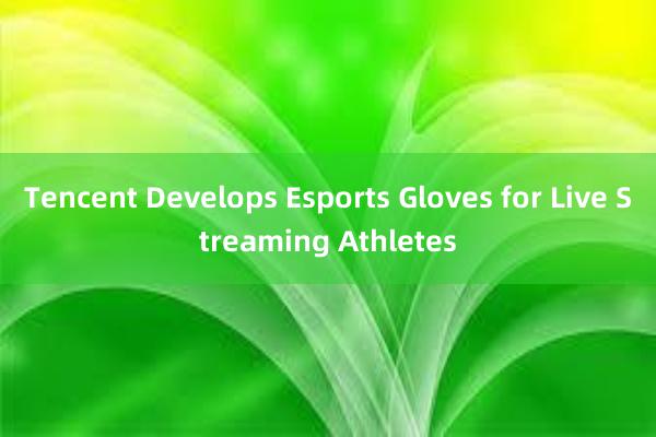 Tencent Develops Esports Gloves for Live Streaming Athletes