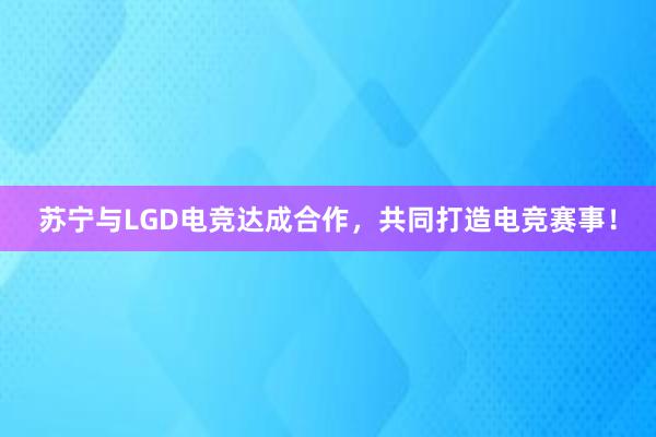 苏宁与LGD电竞达成合作，共同打造电竞赛事！