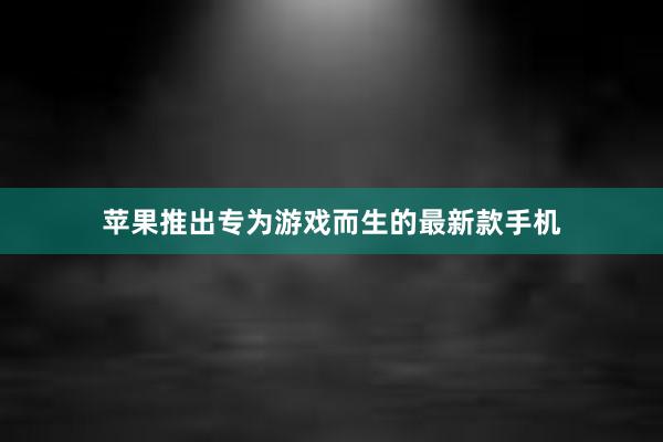 苹果推出专为游戏而生的最新款手机