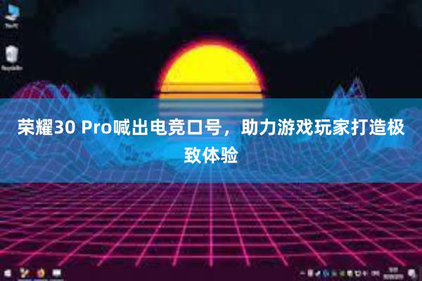 荣耀30 Pro喊出电竞口号，助力游戏玩家打造极致体验