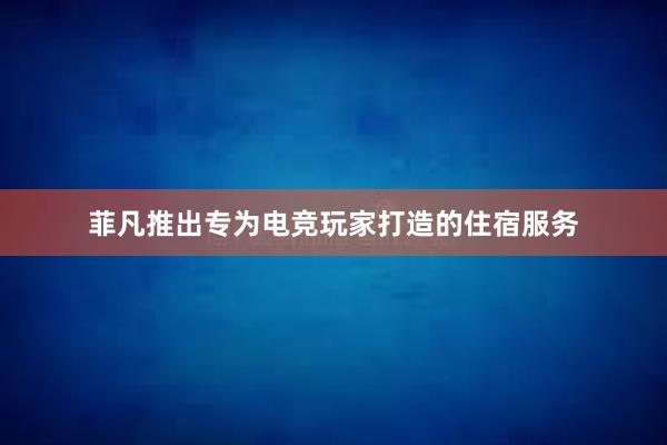 菲凡推出专为电竞玩家打造的住宿服务