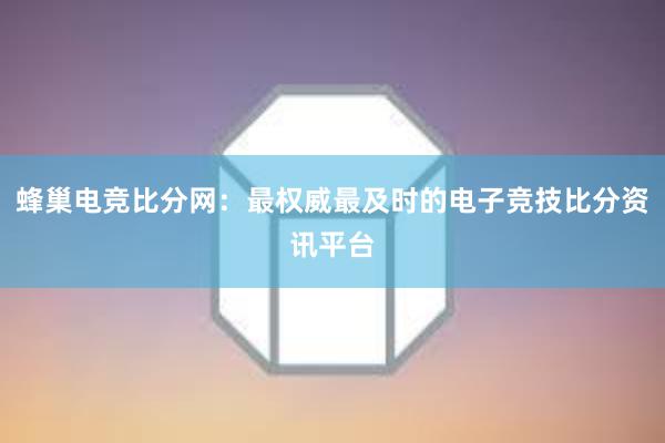 蜂巢电竞比分网：最权威最及时的电子竞技比分资讯平台