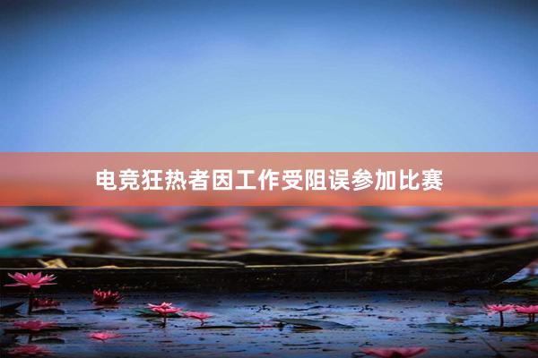 电竞狂热者因工作受阻误参加比赛